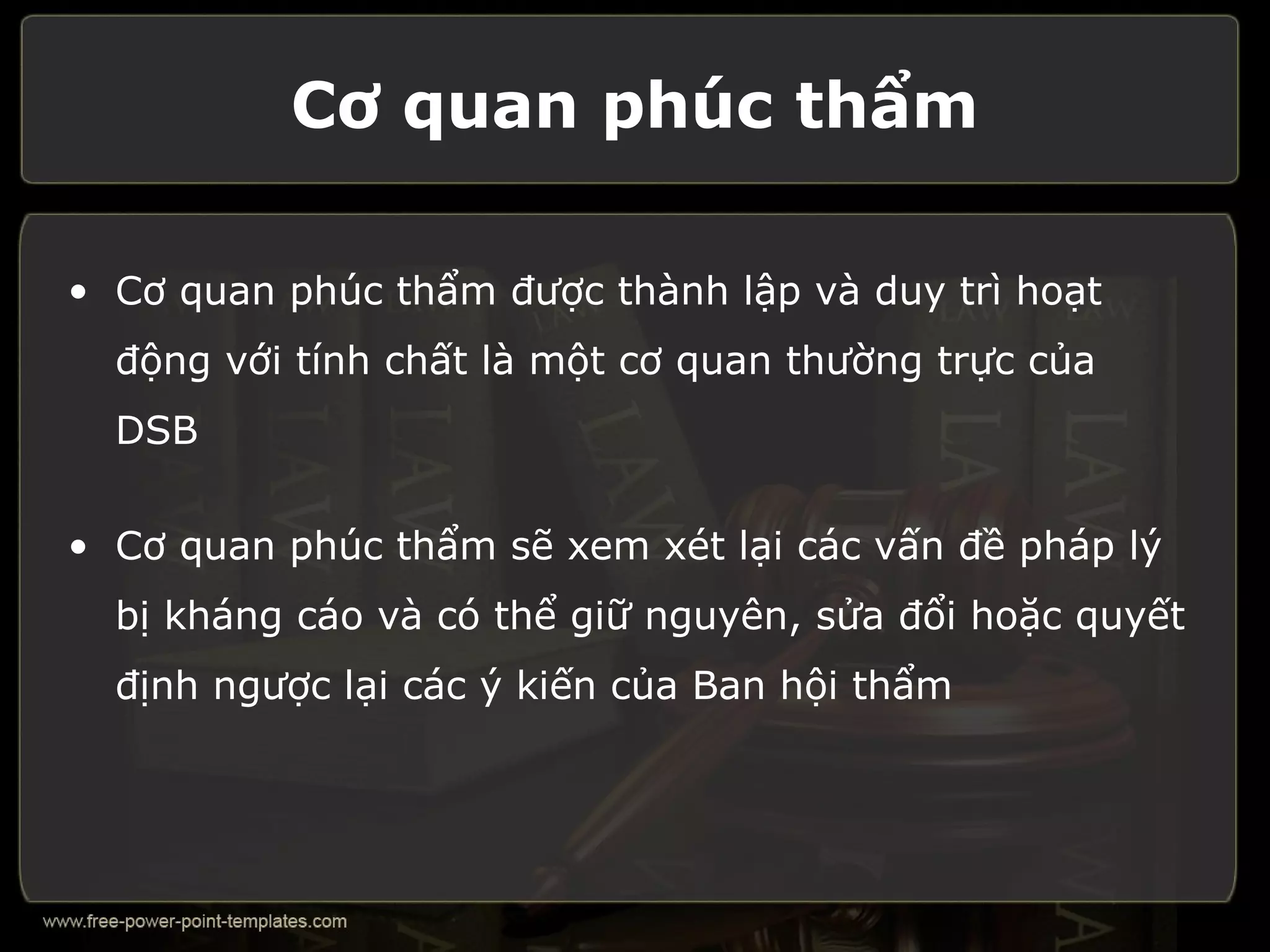 Cơ quan phúc thẩm

• Cơ quan phúc thẩm được thành lập và duy trì hoạt
  động với tính chất là một cơ quan thường trực của
  DSB

• Cơ quan phúc thẩm sẽ xem xét lại các vấn đề pháp lý
  bị kháng cáo và có thể giữ nguyên, sửa đổi hoặc quyết
  định ngược lại các ý kiến của Ban hội thẩm
 