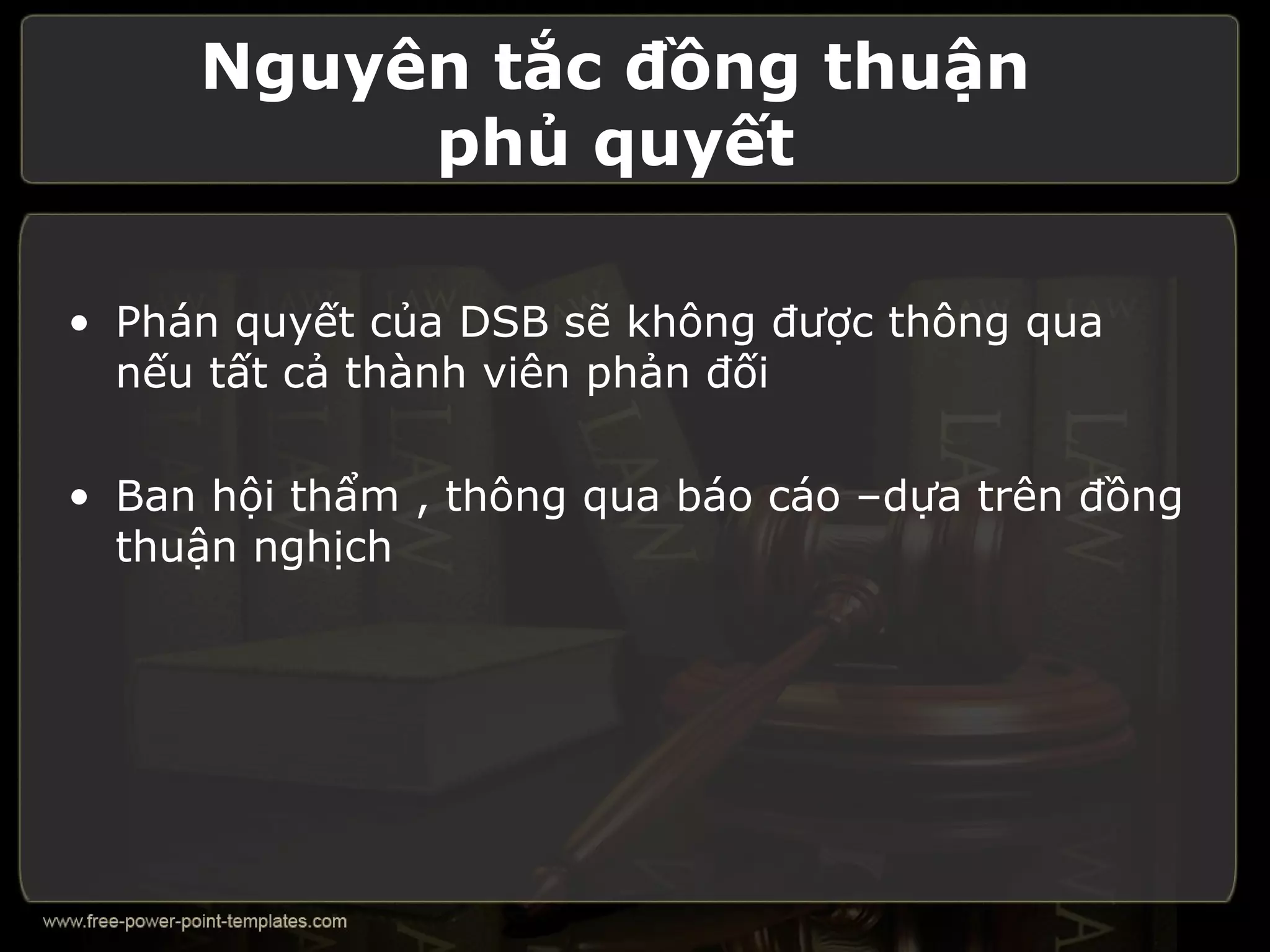 Nguyên tắc đồng thuận
          phủ quyết

• Phán quyết của DSB sẽ không được thông qua
  nếu tất cả thành viên phản đối

• Ban hội thẩm , thông qua báo cáo –dựa trên đồng
  thuận nghịch
 