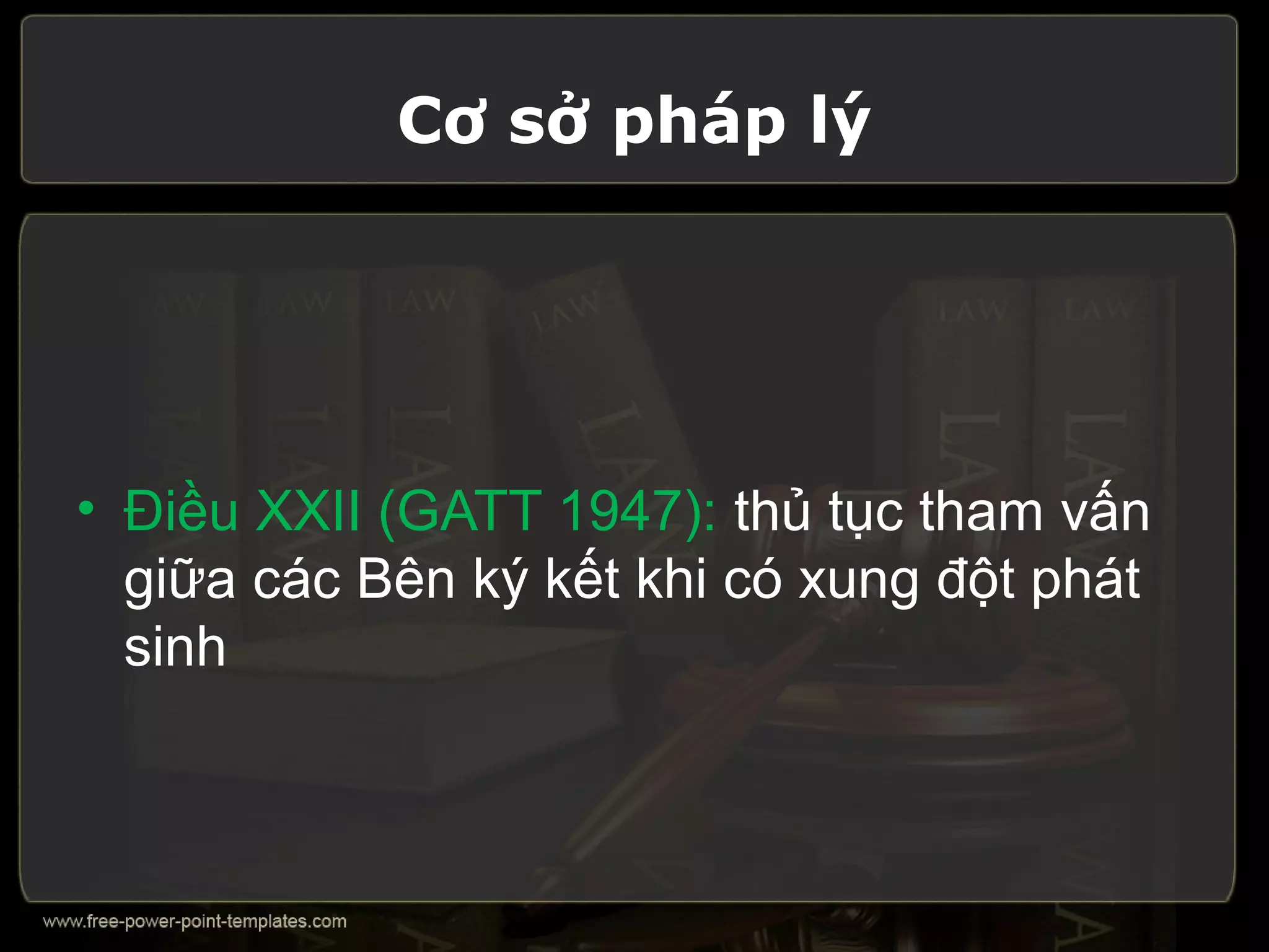 Cơ sở pháp lý




• Điều XXII (GATT 1947): thủ tục tham vấn
  giữa các Bên ký kết khi có xung đột phát
  sinh
 