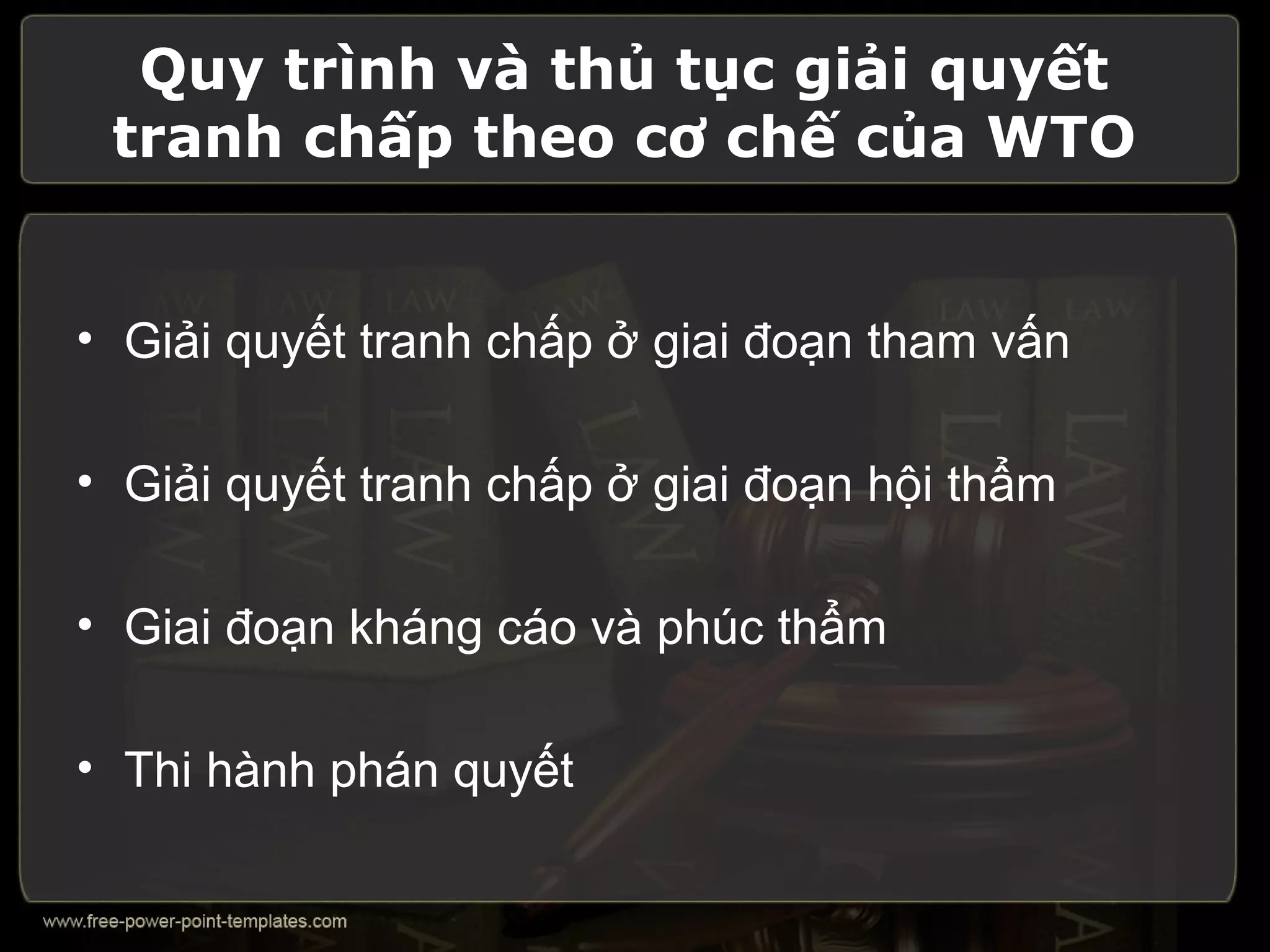 Quy trình và thủ tục giải quyết
 tranh chấp theo cơ chế của WTO


• Giải quyết tranh chấp ở giai đoạn tham vấn

• Giải quyết tranh chấp ở giai đoạn hội thẩm

• Giai đoạn kháng cáo và phúc thẩm

• Thi hành phán quyết
 