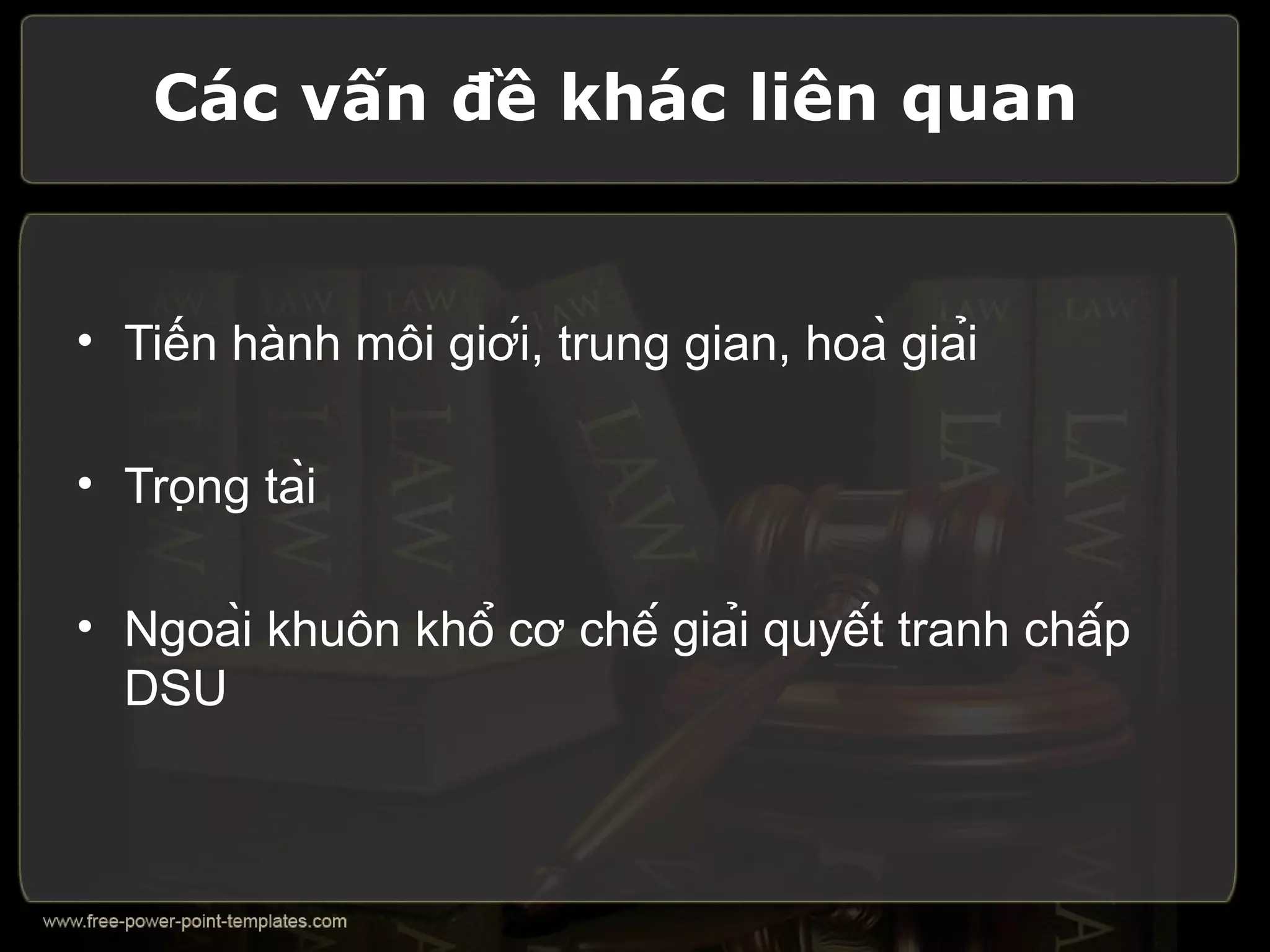 Các vấn đề khác liên quan


• Tiến hành môi giới, trung gian, hoà giải

• Trọng tài

• Ngoài khuôn khổ cơ chế giải quyết tranh chấp
  DSU
 