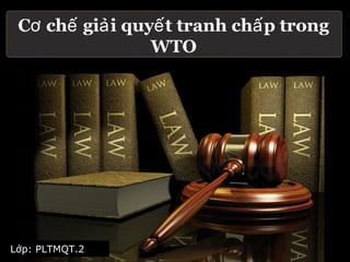 Cơ chế giả i quyế t tranh chấ p trong
                 WTO




Lớp: PLTMQT.2
 