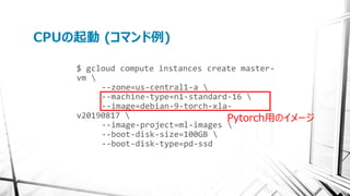 CPUの起動 (コマンド例)
$ gcloud compute instances create master-
vm 
--zone=us-central1-a 
--machine-type=n1-standard-16 
--image=...