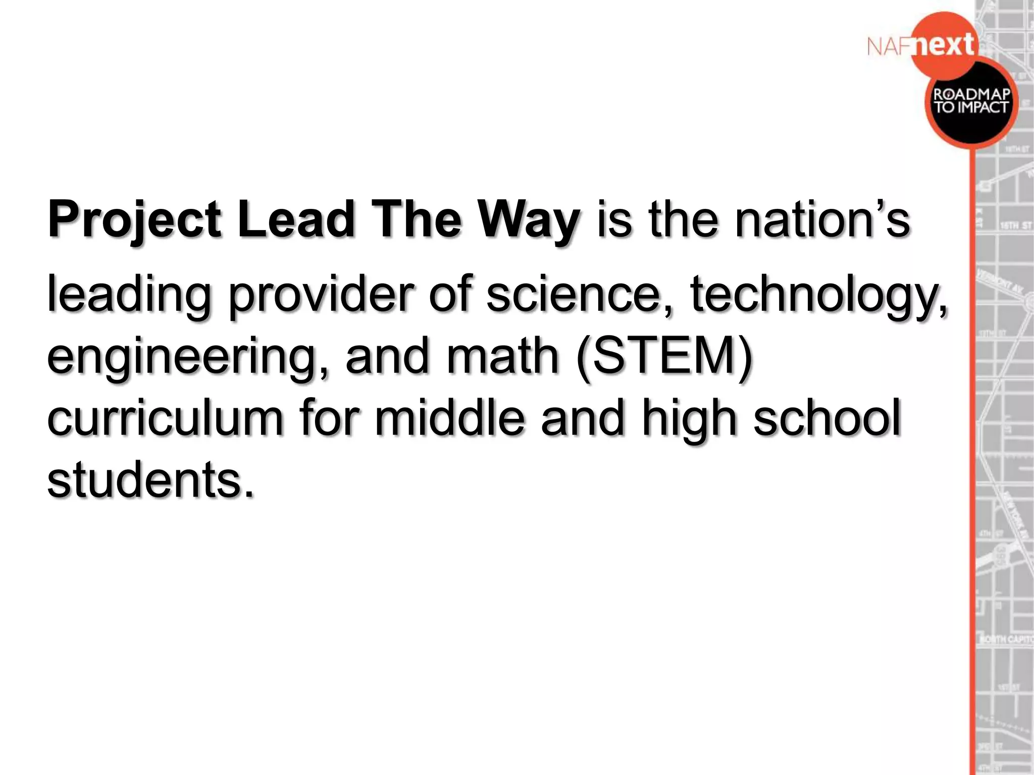 Project Lead The Way is the nation’s
leading provider of science, technology,
engineering, and math (STEM)
curriculum for middle and high school
students.
 