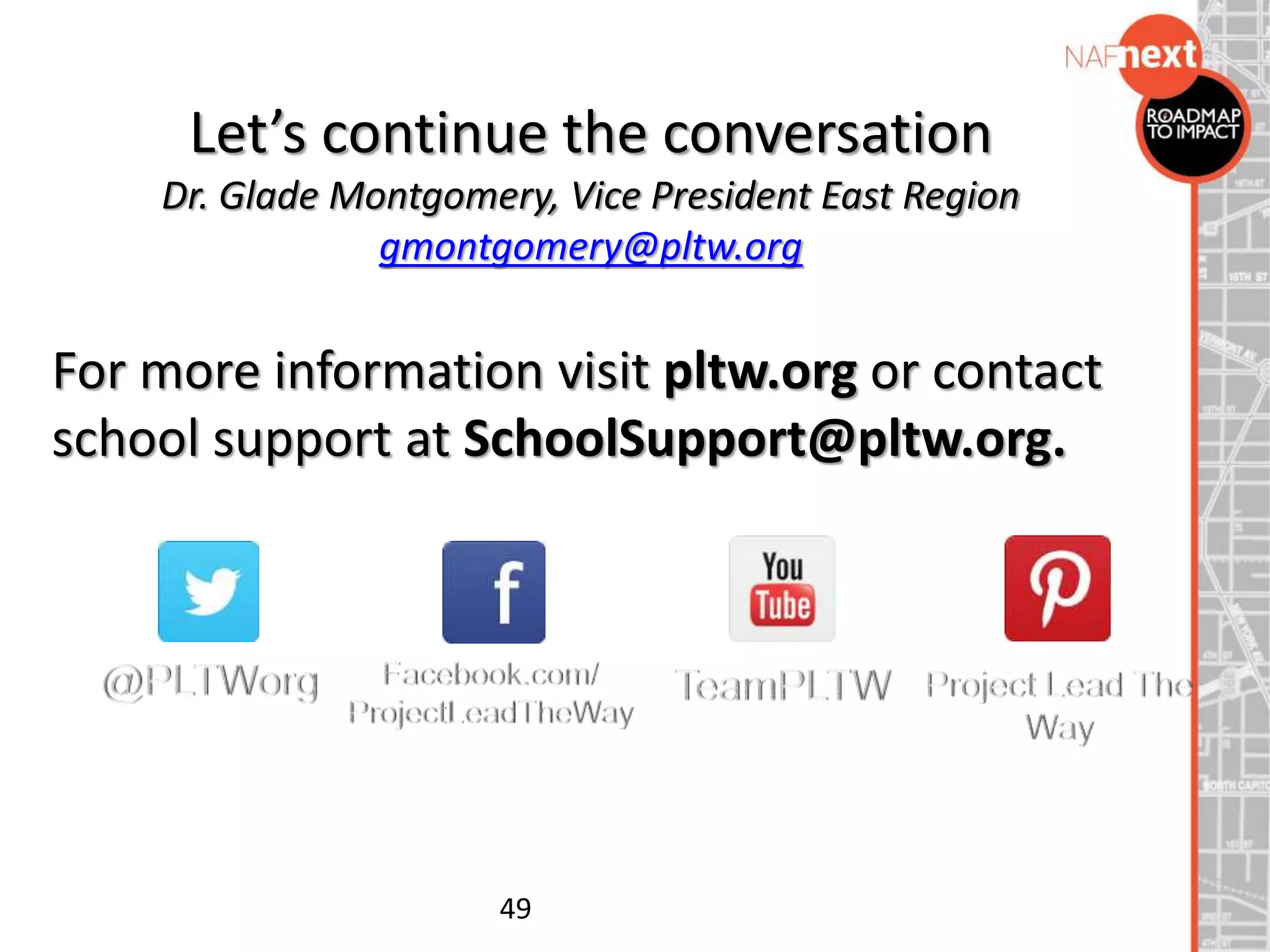 Let’s continue the conversation
Dr. Glade Montgomery, Vice President East Region
gmontgomery@pltw.org
For more information visit pltw.org or contact
school support at SchoolSupport@pltw.org.
49
 
