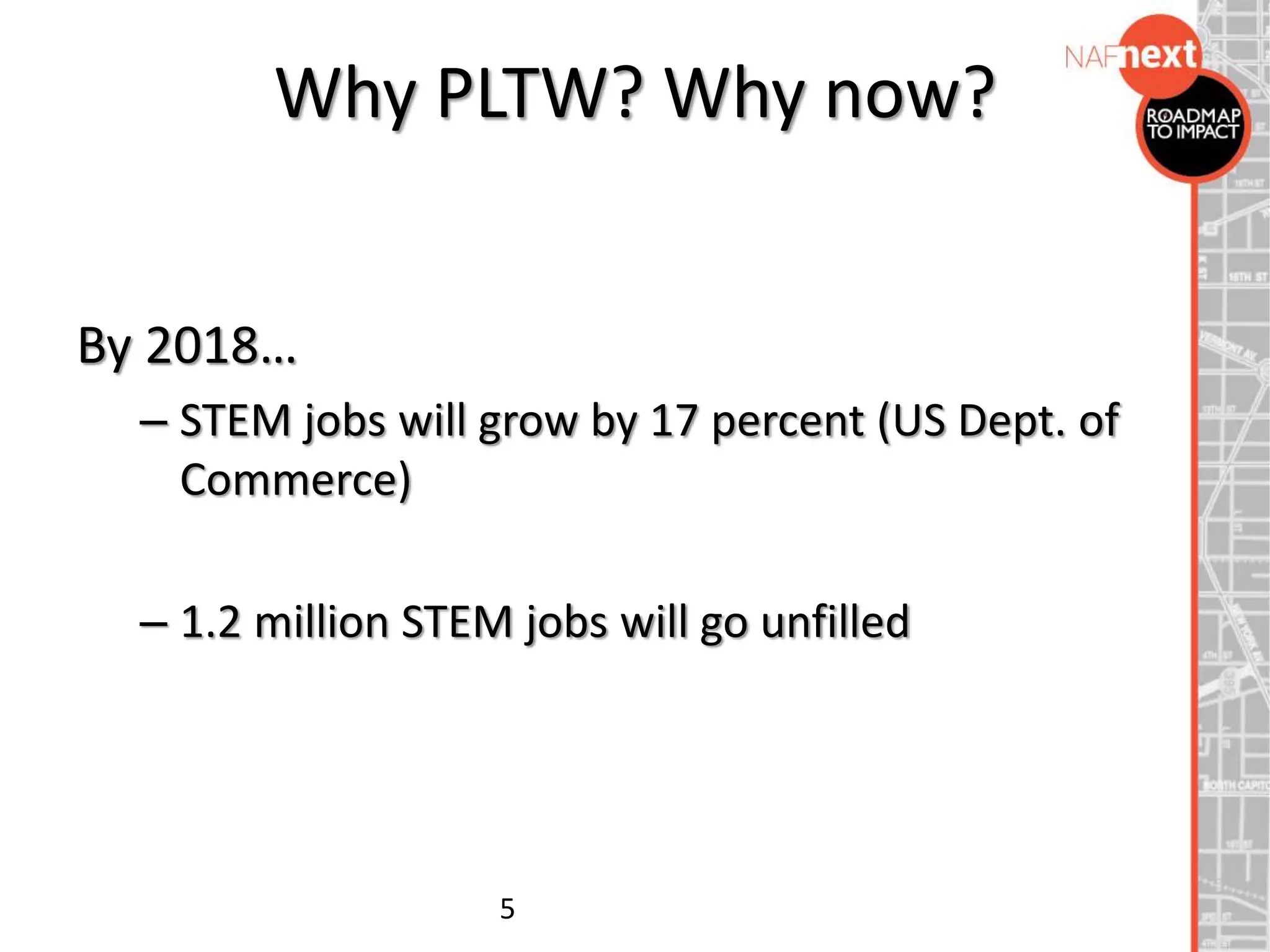 Why PLTW? Why now?
By 2018…
– STEM jobs will grow by 17 percent (US Dept. of
Commerce)
– 1.2 million STEM jobs will go unfilled
5
 