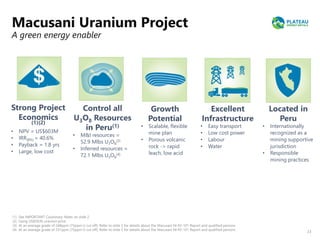 Strong Project
Economics
(1)(2)
• NPV = US$603M
• IRR(8%) = 40.6%
• Payback = 1.8 yrs
• Large, low cost
Growth
Potential
• Scalable, flexible
mine plan
• Porous volcanic
rock -> rapid
leach, low acid
Control all
U3O8 Resources
in Peru(1)
• M&I resources =
52.9 Mlbs U3O8
(3)
• Inferred resources =
72.1 Mlbs U3O8
(4)
Excellent
Infrastructure
• Easy transport
• Low cost power
• Labour
• Water
Located in
Peru
• Internationally
recognized as a
mining supportive
jurisdiction
• Responsible
mining practices
(1) See IMPORTANT Cautionary Notes on slide 2
(2) Using US$50/lb uranium price
(3) At an average grade of 248ppm (75ppm U cut off). Refer to slide 2 for details about the Macusani NI 43-101 Report and qualified persons
(4) At an average grade of 251ppm (75ppm U cut off). Refer to slide 2 for details about the Macusani NI 43-101 Report and qualified persons
23
Macusani Uranium Project
A green energy enabler
 