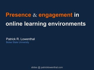 Presence & engagement in
online learning environments
Patrick R. Lowenthal
Boise State University
slides @ patricklowenthal.com
 