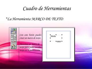 Cuadro de Herramientas
*La Herramienta MARCO DE TEXTO


       Con este botón puedes
       crear un marco de texto

       Necesitas un marco de
       texto para poder escribir
       texto en la publicación.
 