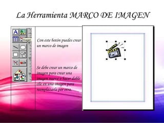 La Herramienta MARCO DE IMAGEN

    Con este botón puedes crear
    un marco de imagen



    Se debe crear un marco de
    imagen para crear una
    imagen nueva o hacer doble
    clic en una imagen para
    reemplazarla por otra.
 