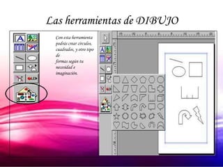 Las herramientas de DIBUJO
  Con esta herramienta
  podrás crear círculos,
  cuadrados, y otro tipo
  de
  formas según tu
  necesidad e
  imaginación.
 