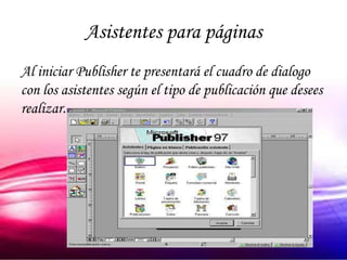 Asistentes para páginas
Al iniciar Publisher te presentará el cuadro de dialogo
con los asistentes según el tipo de publicación que desees
realizar.
 