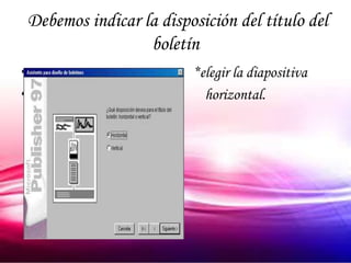 Debemos indicar la disposición del título del
                     boletín
•                           *elegir la diapositiva
•                             horizontal.
 