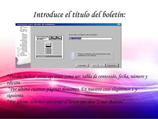 Introduce el título del boletín:




*Puedes incluir otras opciones como ser: tabla de contenido, fecha, número y
edición.
 *Por último cuantas páginas deseamos. En nuestro caso elegiremos 1 y
siguiente.
*Por último debemos presionar el botón que dice “Crear Boletín”.
 