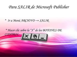 Para SALIR de Microsoft Publisher

* Ir a Menú ARCHIVO → SALIR

* Hacer clic sobre la “X” de los BOTONES DE
CONTROL
 