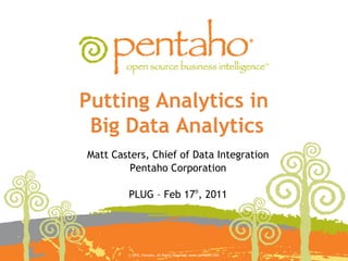 Putting Analytics in
 Big Data Analytics
Matt Casters, Chief of Data Integration
         Pentaho Corporation

        PLUG – Feb 17th, 2011




        © 2010, Pentaho. All Rights Reserved. www.pentaho.com.
 