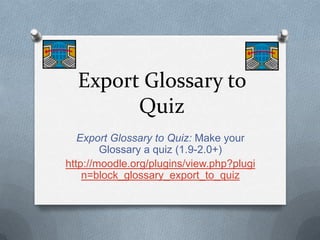 Export Glossary to
        Quiz
   Export Glossary to Quiz: Make your
        Glossary a quiz (1.9-2.0+)
http://moodle.org/plugins/view.php?plugi
    n=block_glossary_export_to_quiz
 