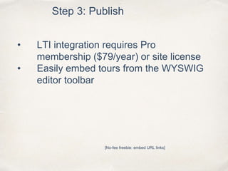 Step 3: Publish
• LTI integration requires Pro
membership ($79/year) or site license
• Easily embed tours from the WYSWIG
editor toolbar
[No-fee freebie: embed URL links]
 