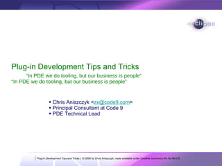 [object Object],[object Object],[object Object],Plug-in Development Tips and Tricks “In PDE we do tooling, but our business is people” “ In PDE we do tooling, but our business is people” Eclipse Foundation, Inc. Plug-in Development Tips and Tricks |  © 2008 by Chris Aniszczyk; made available under Creative Commons Att. Nc Nd 2.5 