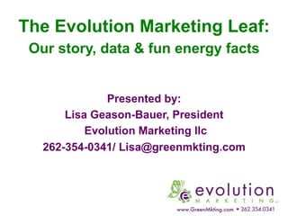 The Evolution Marketing Leaf:
Our story, data & fun energy facts

Presented by:
Lisa Geason-Bauer, President
Evolution Marketing llc
262-354-0341/ Lisa@greenmkting.com

 