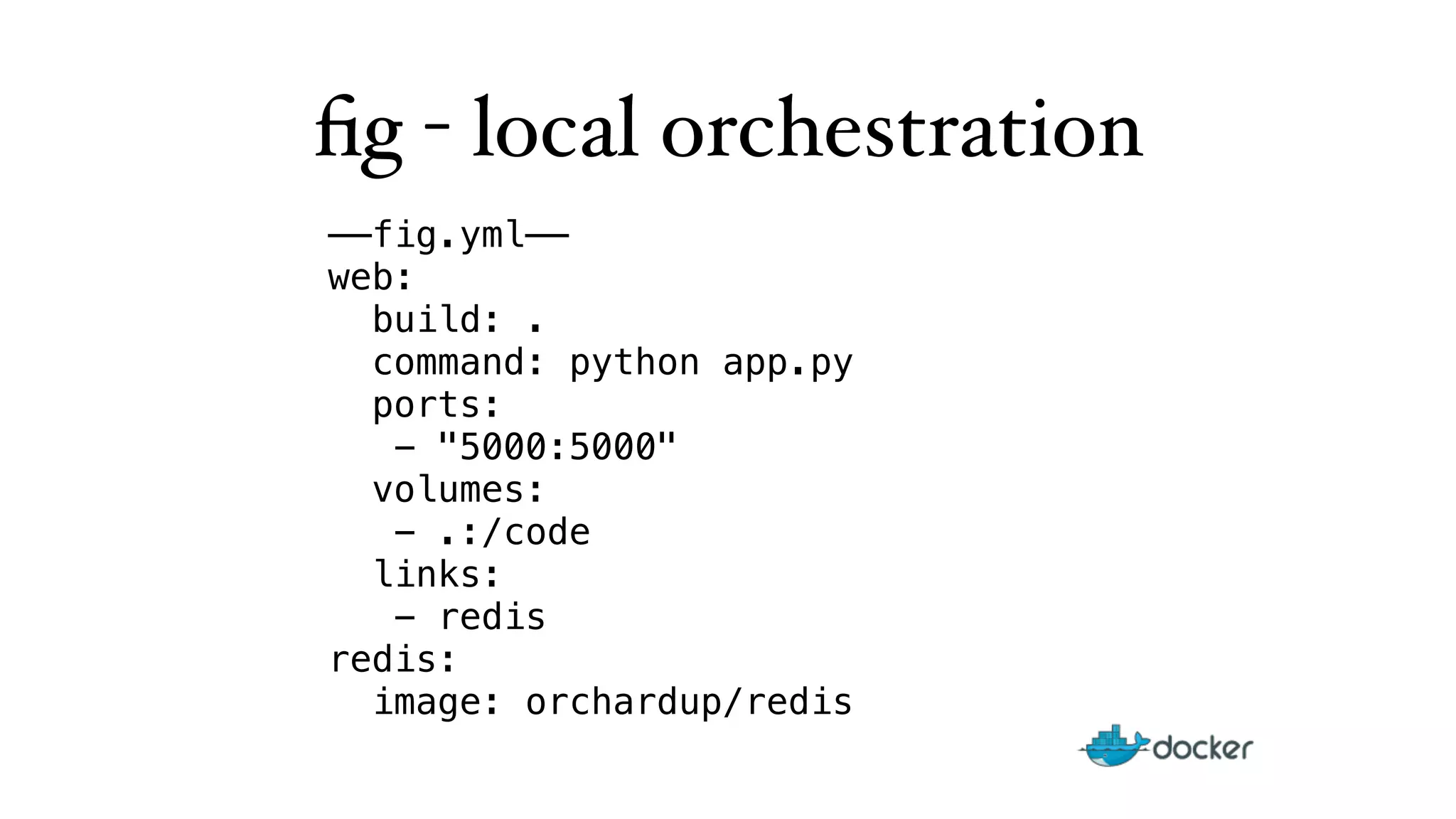 fig - local orchestration 
——fig.yml—— 
web: 
build: . 
command: python app.py 
ports: 
- "5000:5000" 
volumes: 
- .:/code 
links: 
- redis 
redis: 
image: orchardup/redis 
 