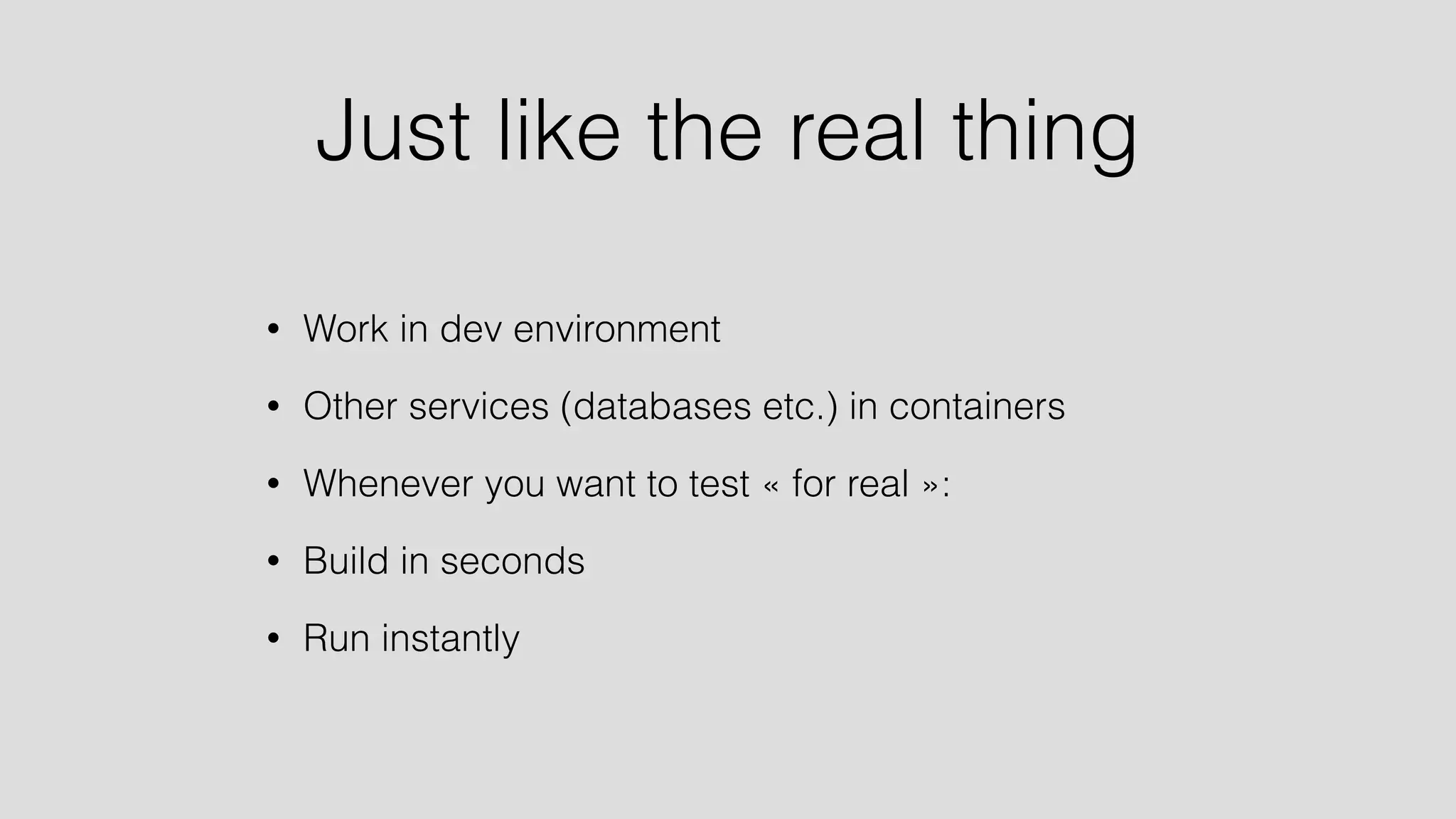 Just like the real thing 
• Work in dev environment 
• Other services (databases etc.) in containers 
• Whenever you want to test « for real »: 
• Build in seconds 
• Run instantly 
 