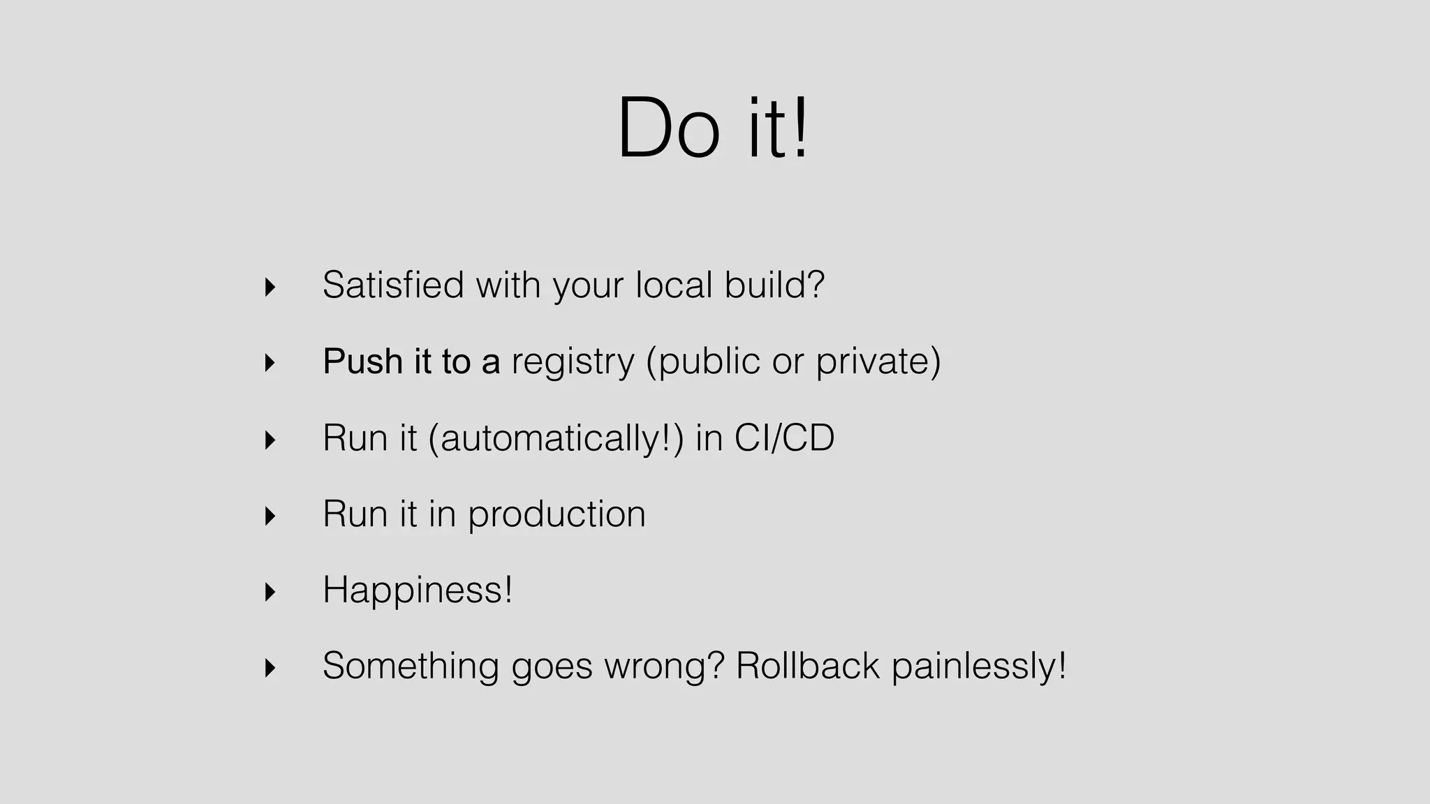 Do it! 
‣ Satisfied with your local build? 
‣ Push it to a registry (public or private) 
‣ Run it (automatically!) in CI/CD 
‣ Run it in production 
‣ Happiness! 
‣ Something goes wrong? Rollback painlessly! 
 