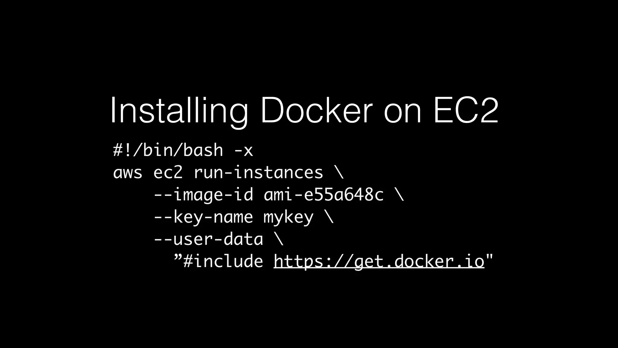 Installing Docker on EC2 
#!/bin/bash -x 
aws ec2 run-instances  
--image-id ami-e55a648c  
--key-name mykey  
--user-data  
”#include https://get.docker.io" 
 