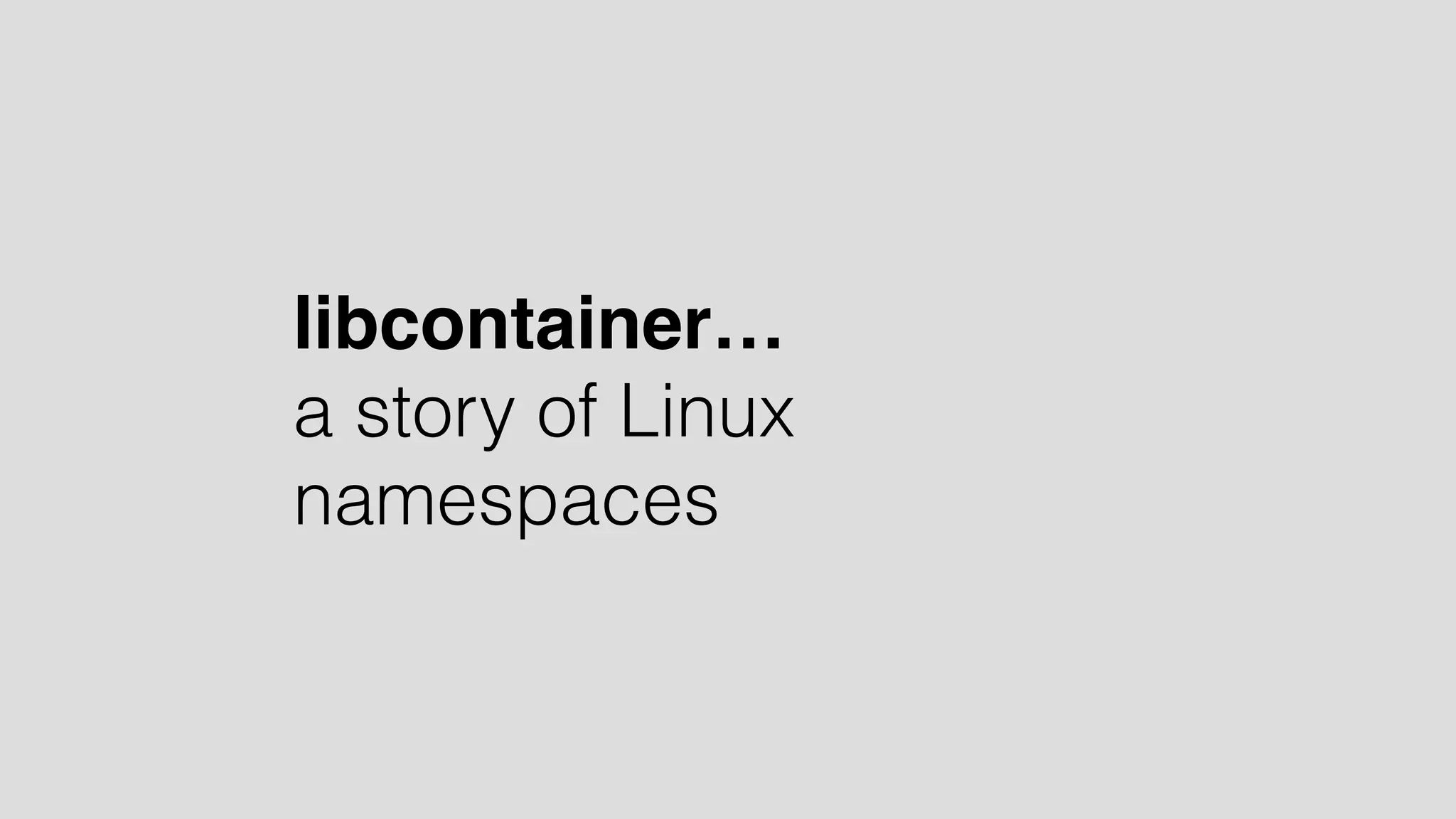 libcontainer… 
a story of Linux 
namespaces 
 