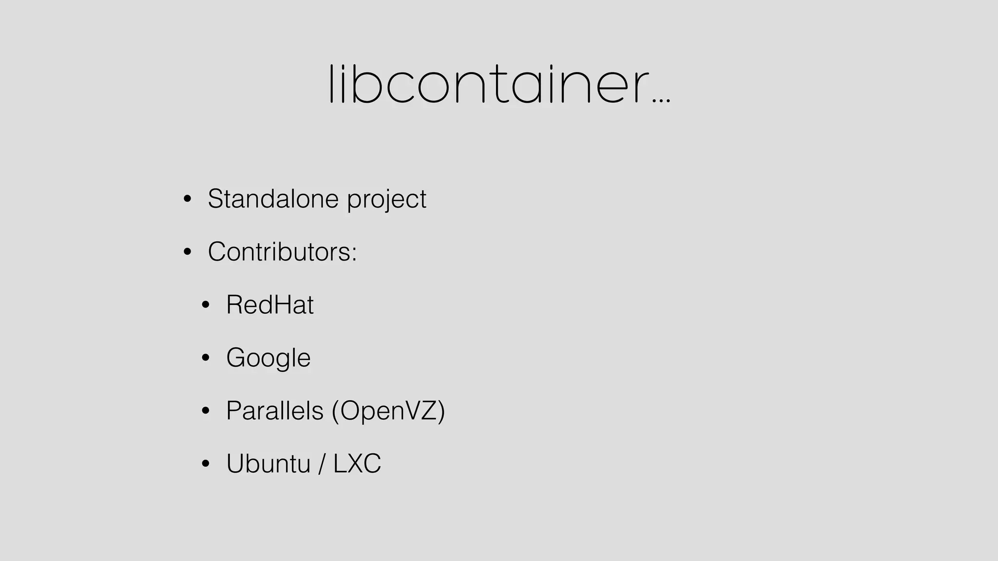 libcontainer… 
• Standalone project 
• Contributors: 
• RedHat 
• Google 
• Parallels (OpenVZ) 
• Ubuntu / LXC 
 