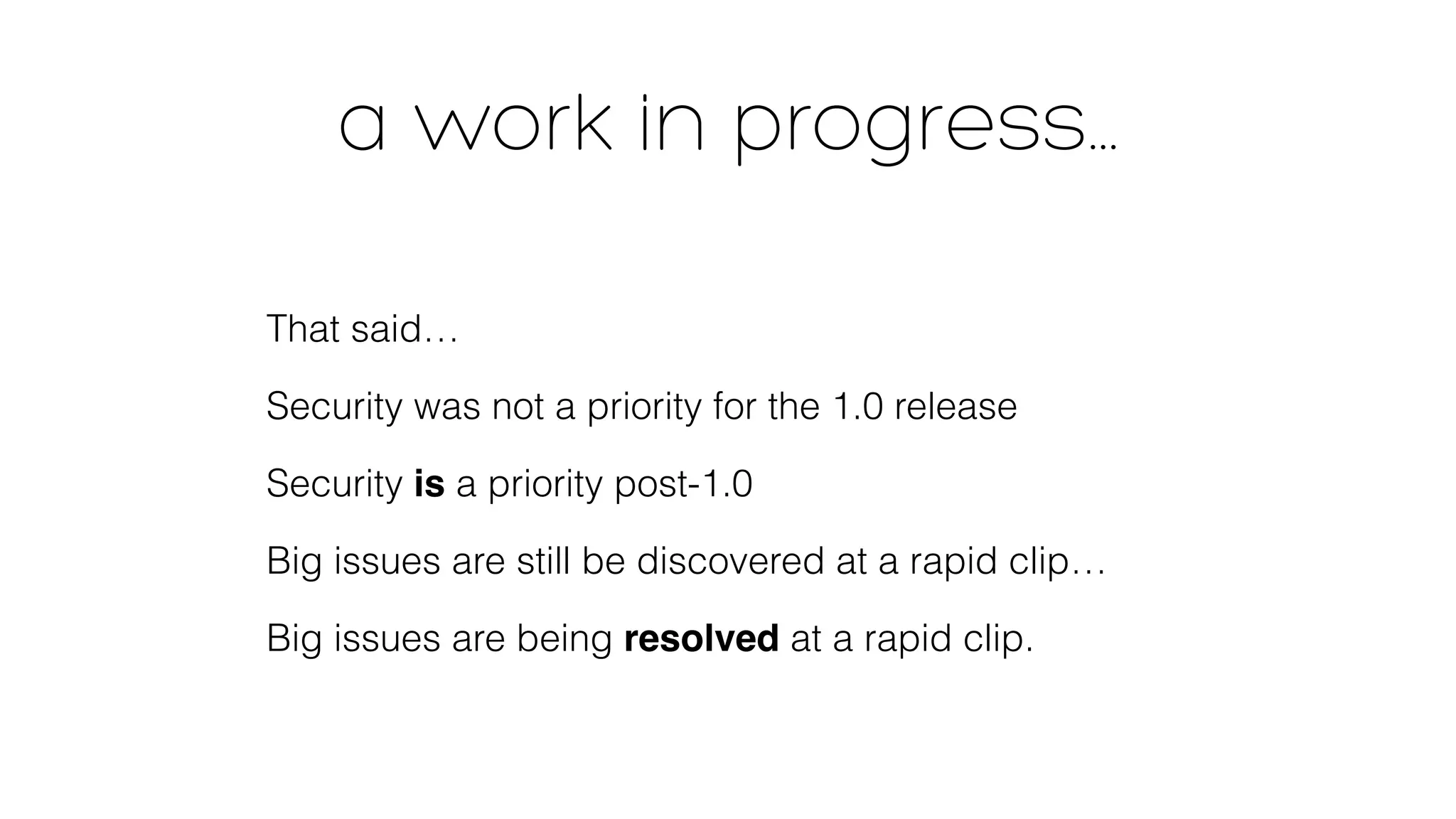a work in progress… 
That said… 
Security was not a priority for the 1.0 release 
Security is a priority post-1.0 
Big issues are still be discovered at a rapid clip… 
Big issues are being resolved at a rapid clip. 
 
