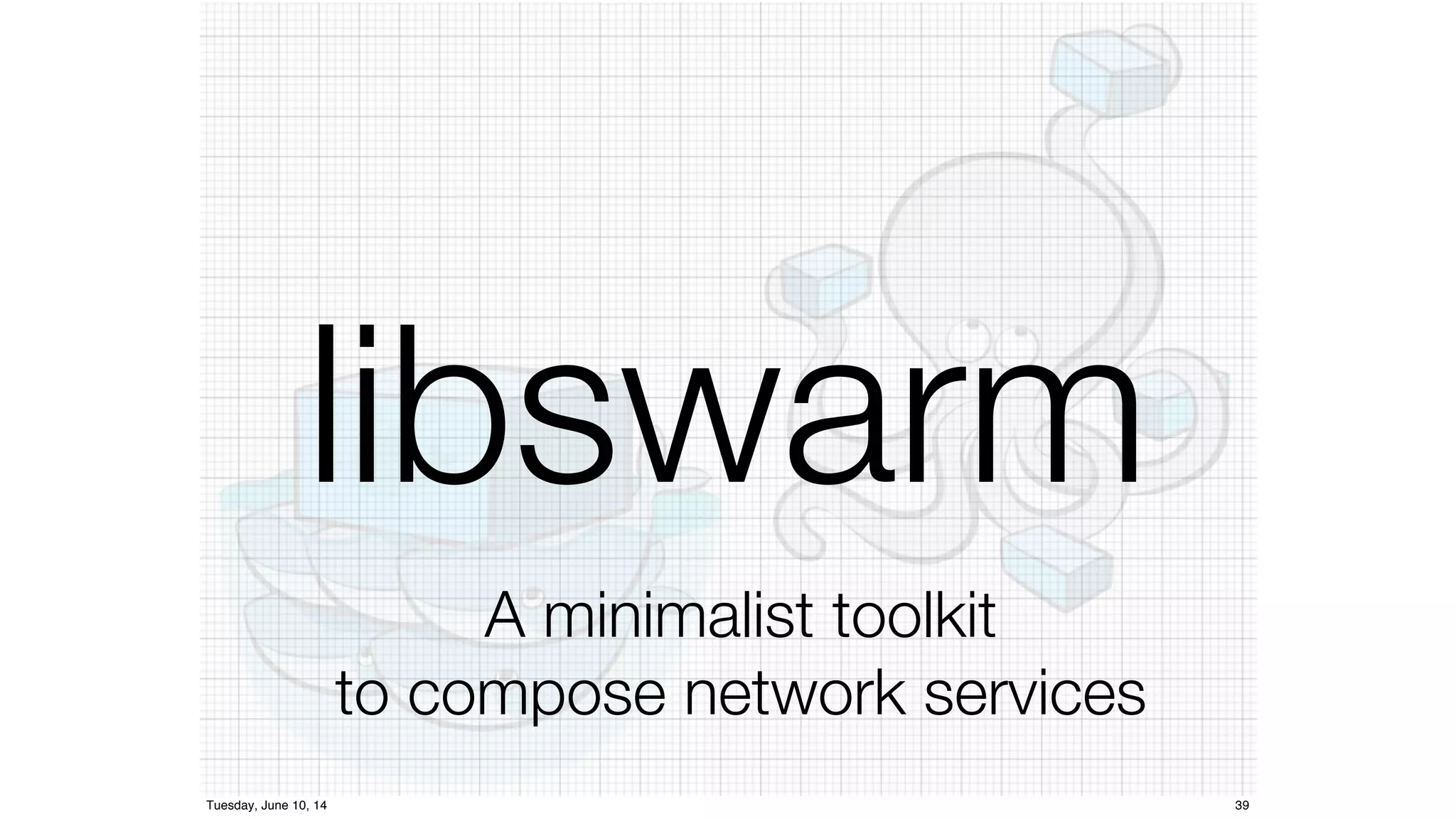 libswarm 
A minimalist toolkit 
to compose network services 
Tuesday, June 10, 14 39 
 