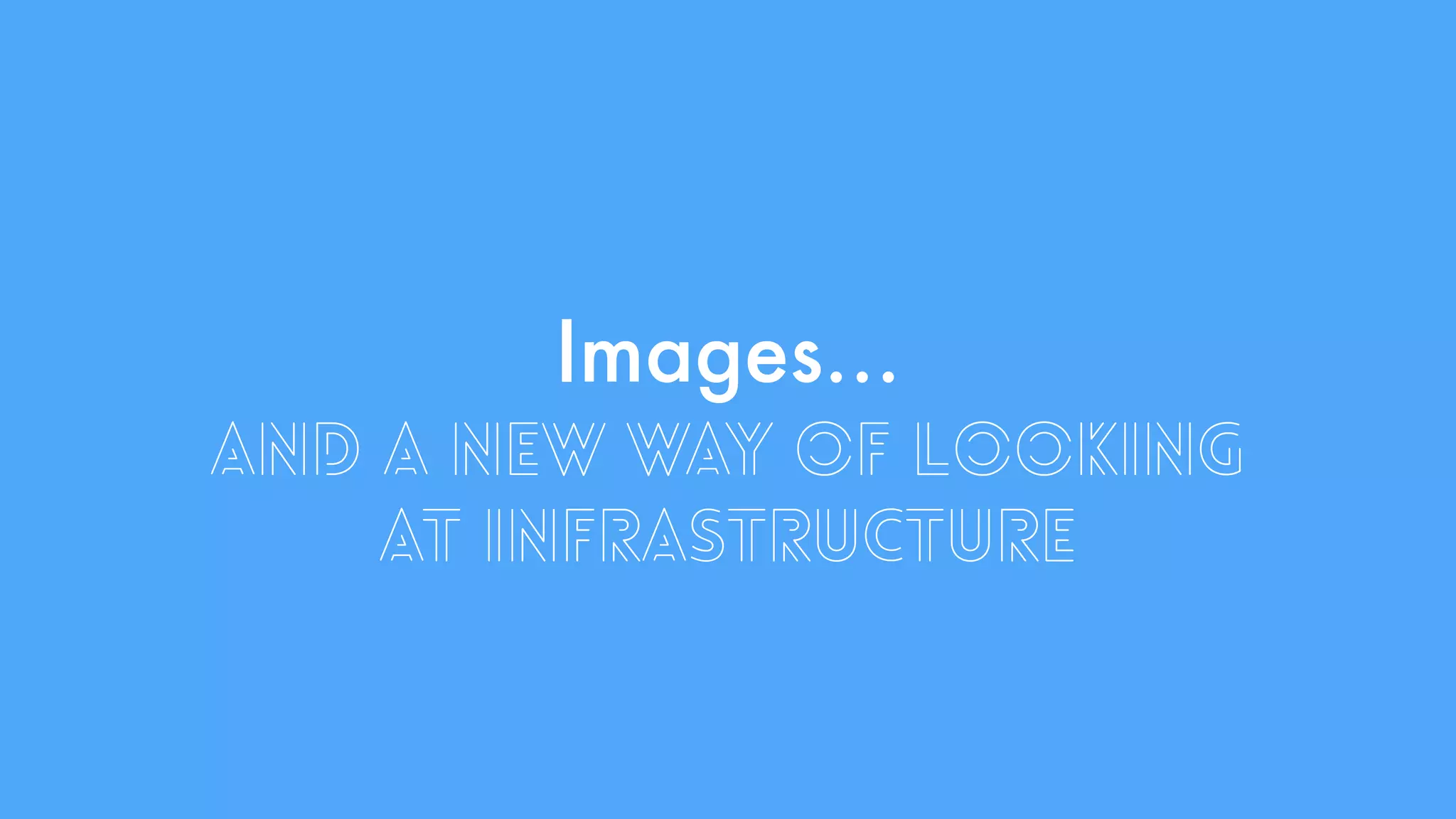 Images… 
and a new way of looking 
at infrastructure 
 