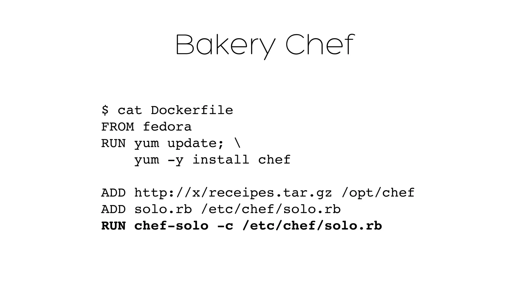 Bakery Chef 
$ cat Dockerfile 
FROM fedora 
RUN yum update;  
yum -y install chef" 
ADD http://x/receipes.tar.gz /opt/chef" 
ADD solo.rb /etc/chef/solo.rb" 
RUN chef-solo -c /etc/chef/solo.rb 
 