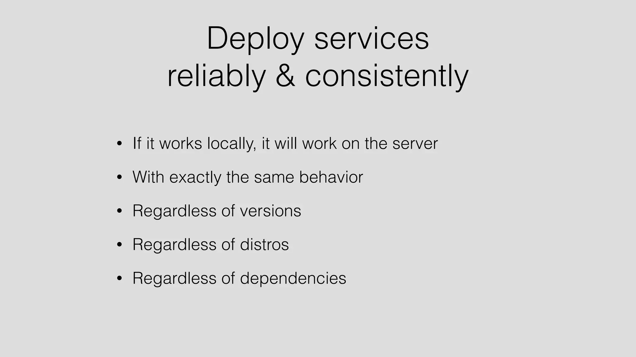 Deploy services 
reliably & consistently 
• If it works locally, it will work on the server 
• With exactly the same behavior 
• Regardless of versions 
• Regardless of distros 
• Regardless of dependencies 
 