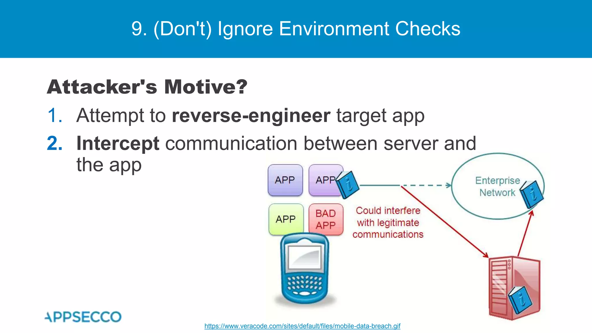 9. (Don't) Ignore Environment Checks
Attacker's Motive?
1. Attempt to reverse-engineer target app
2. Intercept communication between server and
the app
https://www.veracode.com/sites/default/files/mobile-data-breach.gif
 