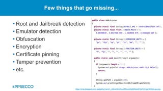 • Root and Jailbreak detection
• Emulator detection
• Obfuscation
• Encryption
• Certificate pinning
• Tamper prevention
• etc.
Few things that go missing...
https://4.bp.blogspot.com/-laatgMnq1ns/U1_nNKxOEnI/AAAAAAAAAbM/MJeSFZkTCFg/s1600/jd-gui.png
 