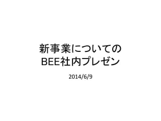 新事業についての
BEE社内プレゼン
2014/6/9
 