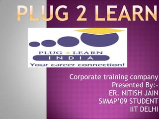 Plug 2 Learn Corporate training company Presented By:- ER. NITISH JAIN            SIMAP’09 STUDENT IIT DELHI 
