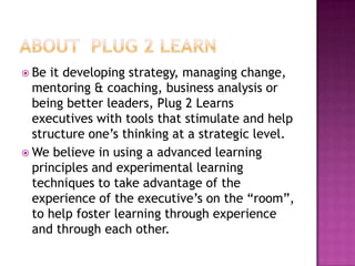About  Plug 2 Learn<br />Be it developing strategy, managing change, mentoring & coaching, business analysis or being bett...
