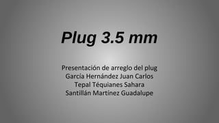 Plug 3.5 mm
Presentación de arreglo del plug
García Hernández Juan Carlos
Tepal Téquianes Sahara
Santillán Martínez Guadalupe
 