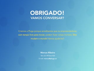 OBRIGADO!
VAMOS CONVERSAR?
Criamos a Pluga porque acreditamos que os empreendedores
com tempo livre para inovar, podem fazer coisas incríveis. Eles
mudam o mundo! Vamos ajudá-los?
Marcus Ribeiro
Tel: (21) 99726.6100
E-mail: marcus@pluga.co
 