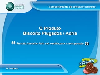 Comportamento de compra e consumo O Produto Biscoito interativo feito sob medida para a nova geração   “ “ O Produto Biscoito Plugados / Adria 