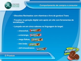 Comportamento de compra e consumo O Produto Biscoitos Recheados com vitaminas e livre de gordura Trans Focados na geração digital com apoio em site com ferramentas de socialização.  Lançado em em cinco sabores na linguagem do target: chocochat,  e-morango,  mega flokos,  link limão  ctrl+chocobranco 