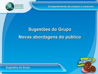 Comportamento de compra e consumo Sugestões do Grupo Sugestões do Grupo Novas abordagens do público 