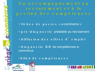 fiches de postes  « e-commerce »  pré-diagnostic  préalable au recrutement diffusion des offres d’emploi diagnostic RH  de compétences e-commerce bilan de compétences GPEC Un accompagnement au recrutement et à la gestion des compétences 