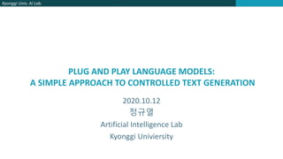 Kyonggi Univ. AI Lab.
PLUG AND PLAY LANGUAGE MODELS:
A SIMPLE APPROACH TO CONTROLLED TEXT GENERATION
2020.10.12
정규열
Artificial Intelligence Lab
Kyonggi Univiersity
 