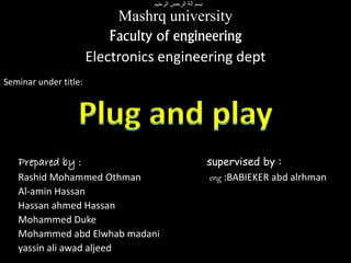 ‫الرحيم‬ ‫الرحمن‬ ‫الة‬ ‫بسم‬
Mashrq university
Faculty of engineering
Electronics engineering dept
Seminar under title:
Prepared by : supervised by :
Rashid Mohammed Othman eng :BABIEKER abd alrhman
Al-amin Hassan
Hassan ahmed Hassan
Mohammed Duke
Mohammed abd Elwhab madani
yassin ali awad aljeed
 