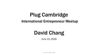 Plug Cambridge
International Entrepreneur Meetup
David Chang
June 15, 2016
David Chang @changds
 