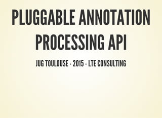 PLUGGABLE ANNOTATION
PROCESSING API
JUG TOULOUSE - 2015 - LTE CONSULTING
 